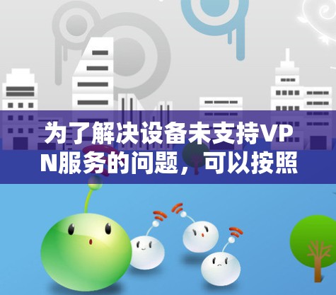 为了解决设备未支持VPN服务的问题,可以按照以下步骤进行 为了解决设备未支持VPN服务的问题,可以按照以下步骤进行