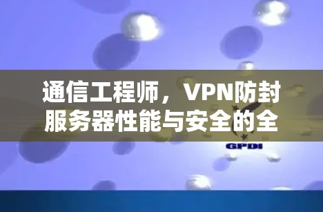 通信工程师，VPN防封服务器性能与安全的全面解决方案