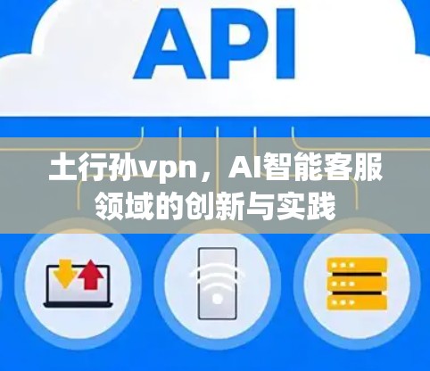 土行孙vpn,AI智能客服领域的创新与实践 土行孙vpn,AI智能客服领域的创新与实践