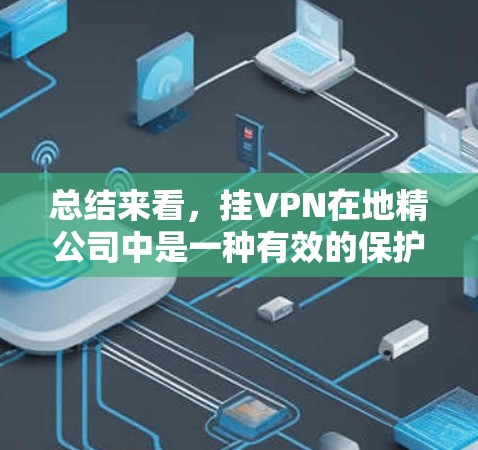 总结来看，挂VPN在地精公司中是一种有效的保护措施，但其实施效果取决于多种因素，包括公司技术能力、网络安全意识以及潜在的安全风险