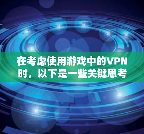 在考虑使用游戏中的VPN时,以下是一些关键思考点,帮助你做出明智的选择 在考虑使用游戏中的VPN时,以下是一些关键思考点,帮助你做出明智的选择