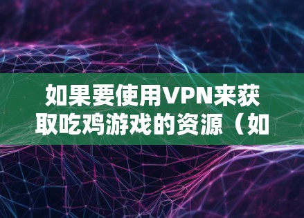 如果要使用VPN来获取吃鸡游戏的资源(如音乐、游戏包、推荐链接等)可以考虑以下几点 如果要使用VPN来获取吃鸡游戏的资源(如音乐、游戏包、推荐链接等)可以考虑以下几点