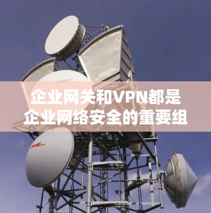 企业网关和VPN都是企业网络安全的重要组成部分，但它们在功能和应用场景上有所不同。以下是它们的详细比较