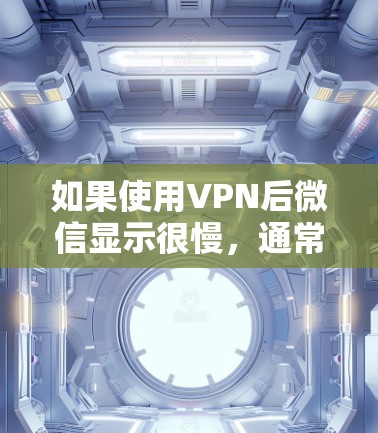 如果使用VPN后微信显示很慢,通常有以下几种可能的原因和解决方法 如果使用VPN后微信显示很慢,通常有以下几种可能的原因和解决方法
