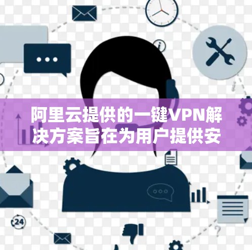 阿里云提供的一键VPN解决方案旨在为用户提供安全、便捷的网络访问体验。以下是对阿里云一键VPN的主要内容和特点的解释 阿里云提供的一键VPN解决方案旨在为用户提供安全、便捷的网络访问体验。以下是对阿里云一键VPN的主要内容和特点的解释
