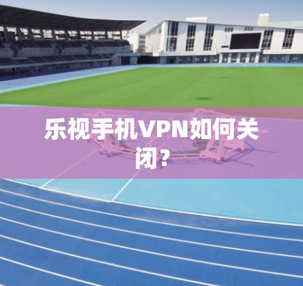 乐视手机VPN如何关闭? 乐视手机VPN如何关闭?