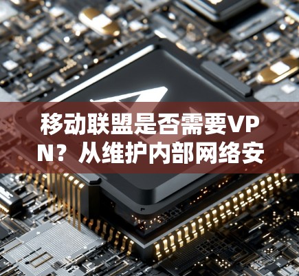 移动联盟是否需要VPN?从维护内部网络安全的角度来看 移动联盟是否需要VPN?从维护内部网络安全的角度来看