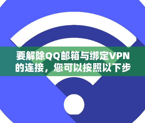 要解除QQ邮箱与绑定VPN的连接,您可以按照以下步骤操作 要解除QQ邮箱与绑定VPN的连接,您可以按照以下步骤操作