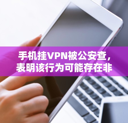 手机挂VPN被公安查,表明该行为可能存在非法目的,构成犯罪。以下是详细的分析 手机挂VPN被公安查,表明该行为可能存在非法目的,构成犯罪。以下是详细的分析