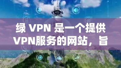 绿 VPN 是一个提供VPN服务的网站,旨在保护用户的网络安全。以下是关于绿 VPN 官方网站的详细信息 绿 VPN 是一个提供VPN服务的网站,旨在保护用户的网络安全。以下是关于绿 VPN 官方网站的详细信息