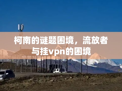 柯南的谜题困境,流放者与挂vpn的困境 柯南的谜题困境,流放者与挂vpn的困境