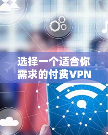 选择一个适合你需求的付费VPN服务,可以按照以下步骤进行 选择一个适合你需求的付费VPN服务,可以按照以下步骤进行