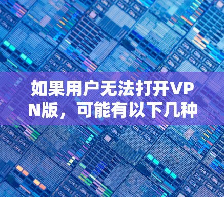 如果用户无法打开VPN版,可能有以下几种原因 如果用户无法打开VPN版,可能有以下几种原因