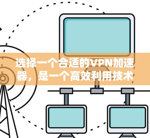 选择一个合适的VPN加速器，是一个高效利用技术、保护隐私、提升连接速度的关键步骤。以下是对如何选择一个合适的VPN加速器的详细总结