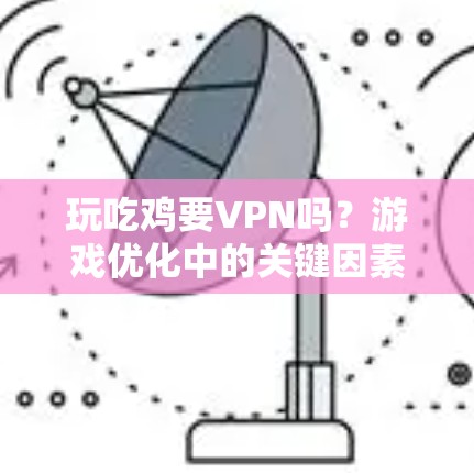 玩吃鸡要VPN吗?游戏优化中的关键因素 玩吃鸡要VPN吗?游戏优化中的关键因素