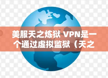 美服天之炼狱 VPN是一个通过虚拟监狱(天之炼狱)与VPN连接的设定,用于探索原神中的虚拟世界。以下是关于如何使用VPN进入虚拟监狱的详细步骤 美服天之炼狱 VPN是一个通过虚拟监狱(天之炼狱)与VPN连接的设定,用于探索原神中的虚拟世界。以下是关于如何使用VPN进入虚拟监狱的详细步骤