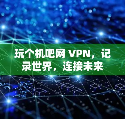 玩个机吧网 VPN,记录世界,连接未来 玩个机吧网 VPN,记录世界,连接未来
