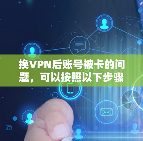 换VPN后账号被卡的问题，可以按照以下步骤逐一排查和解决问题