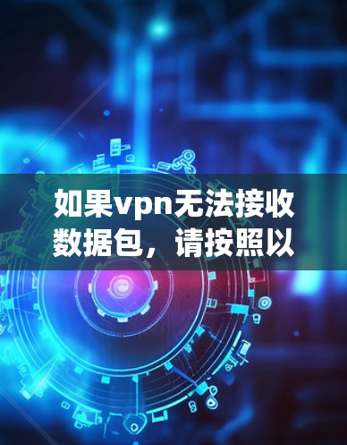 如果vpn无法接收数据包,请按照以下步骤进行检查和解决问题 如果vpn无法接收数据包,请按照以下步骤进行检查和解决问题