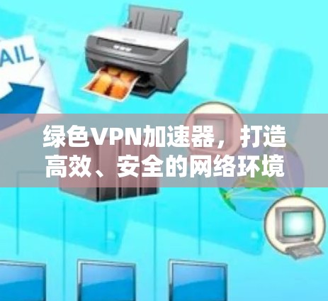 绿色VPN加速器,打造高效、安全的网络环境 绿色VPN加速器,打造高效、安全的网络环境