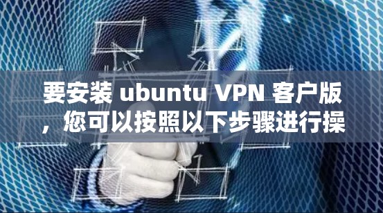 要安装 ubuntu VPN 客户版,您可以按照以下步骤进行操作 要安装 ubuntu VPN 客户版,您可以按照以下步骤进行操作