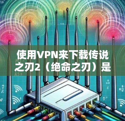 使用VPN来下载传说之刃2(绝命之刃)是常见的做法,但如果你不想依赖VPN,也可以尝试以下方法来玩游戏 使用VPN来下载传说之刃2(绝命之刃)是常见的做法,但如果你不想依赖VPN,也可以尝试以下方法来玩游戏