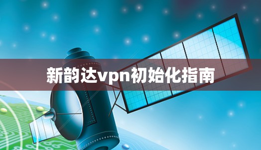 新韵达vpn初始化指南 新韵达vpn初始化指南