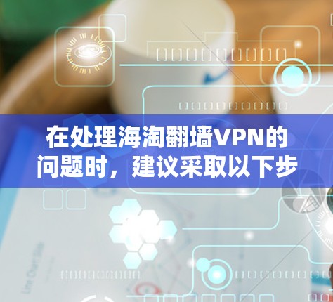 在处理海淘翻墙VPN的问题时,建议采取以下步骤以确保安全和权益保护 在处理海淘翻墙VPN的问题时,建议采取以下步骤以确保安全和权益保护