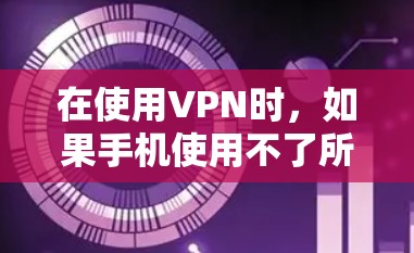 在使用VPN时,如果手机使用不了所有VPN,可以采取以下步骤来优化和管理 在使用VPN时,如果手机使用不了所有VPN,可以采取以下步骤来优化和管理