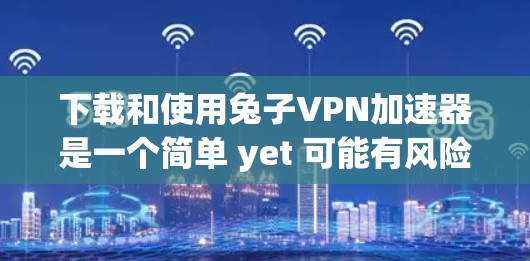 下载和使用兔子VPN加速器是一个简单 yet 可能有风险的过程。以下是一步步的指南,帮助你在安全的环境中完成任务 下载和使用兔子VPN加速器是一个简单 yet 可能有风险的过程。以下是一步步的指南,帮助你在安全的环境中完成任务