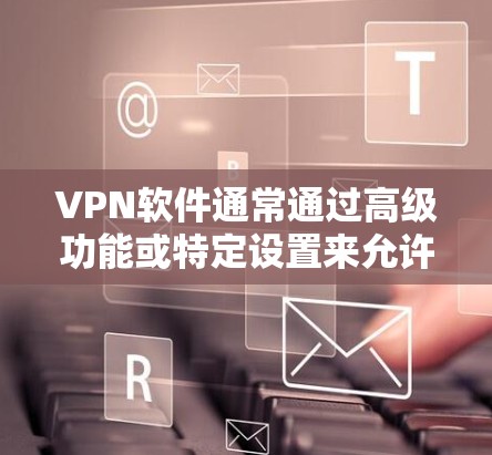 VPN软件通常通过高级功能或特定设置来允许用户获得VIP会员资格。以下是一些常见的方法和步骤 VPN软件通常通过高级功能或特定设置来允许用户获得VIP会员资格。以下是一些常见的方法和步骤