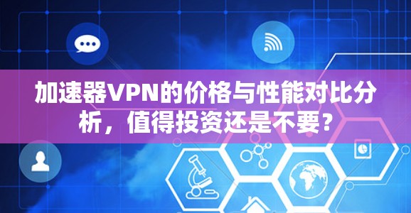 加速器VPN的价格与性能对比分析,值得投资还是不要? 加速器VPN的价格与性能对比分析,值得投资还是不要?