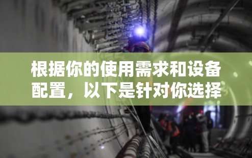 根据你的使用需求和设备配置,以下是针对你选择VPN的建议 根据你的使用需求和设备配置,以下是针对你选择VPN的建议