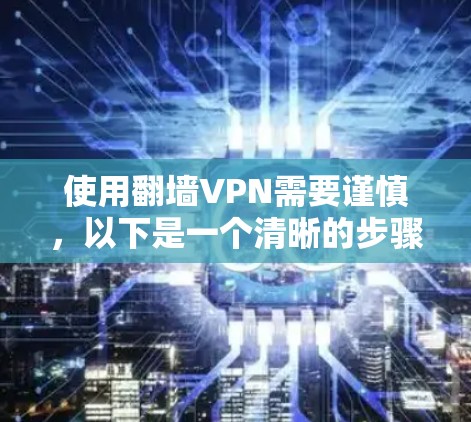 使用翻墙VPN需要谨慎,以下是一个清晰的步骤指南,帮助您顺利完成 使用翻墙VPN需要谨慎,以下是一个清晰的步骤指南,帮助您顺利完成