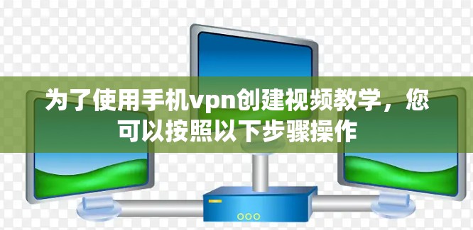 为了使用手机vpn创建视频教学,您可以按照以下步骤操作 为了使用手机vpn创建视频教学,您可以按照以下步骤操作