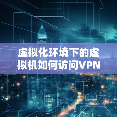 虚拟化环境下的虚拟机如何访问VPN 虚拟化环境下的虚拟机如何访问VPN