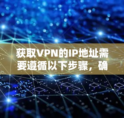 获取VPN的IP地址需要遵循以下步骤,确保连接安全和有效 获取VPN的IP地址需要遵循以下步骤,确保连接安全和有效