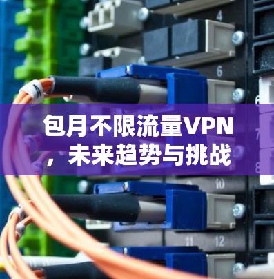包月不限流量VPN,未来趋势与挑战 包月不限流量VPN,未来趋势与挑战