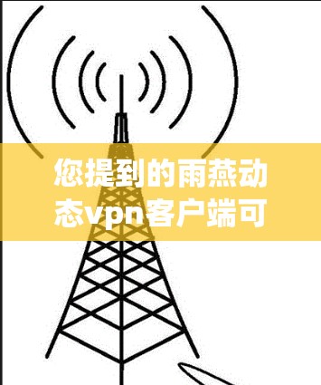 您提到的雨燕动态vpn客户端可能指的是某个特定的动态VPN服务或产品。不过,由于雨燕是一个通用的缩写,具体的动态VPN客户端名称可能因服务而异,因此需要确认一下具体指的是哪个客户端 您提到的雨燕动态vpn客户端可能指的是某个特定的动态VPN服务或产品。不过,由于雨燕是一个通用的缩写,具体的动态VPN客户端名称可能因服务而异,因此需要确认一下具体指的是哪个客户端