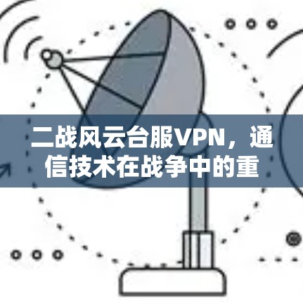 二战风云台服VPN,通信技术在战争中的重要性 二战风云台服VPN,通信技术在战争中的重要性