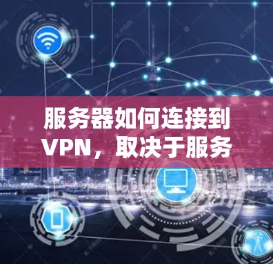 服务器如何连接到VPN,取决于服务器的防火墙设置和网络设备的配置。以下是解决服务器连接到VPN问题的步骤 服务器如何连接到VPN,取决于服务器的防火墙设置和网络设备的配置。以下是解决服务器连接到VPN问题的步骤