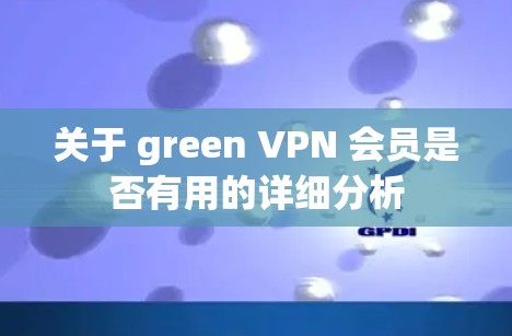 关于 green VPN 会员是否有用的详细分析 关于 green VPN 会员是否有用的详细分析