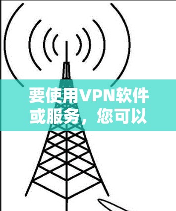 要使用VPN软件或服务,您可以按照以下步骤进行操作 要使用VPN软件或服务,您可以按照以下步骤进行操作