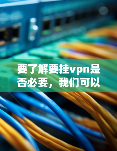 要了解要挂vpn是否必要,我们可以从军事防御的角度来分析。挂vpn,即挂护工事,是军事防御的重要手段,用于保护军队的安全。以下是挂vpn在军事中的作用和重要性 要了解要挂vpn是否必要,我们可以从军事防御的角度来分析。挂vpn,即挂护工事,是军事防御的重要手段,用于保护军队的安全。以下是挂vpn在军事中的作用和重要性