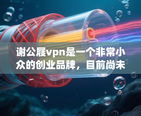 谢公屐vpn是一个非常小众的创业品牌,目前尚未在公开的网络平台上发布官网信息。建议您通过以下途径查找 谢公屐vpn是一个非常小众的创业品牌,目前尚未在公开的网络平台上发布官网信息。建议您通过以下途径查找