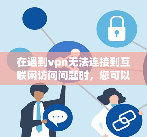 在遇到vpn无法连接到互联网访问问题时，您可以按照以下步骤一步步排查和解决问题
