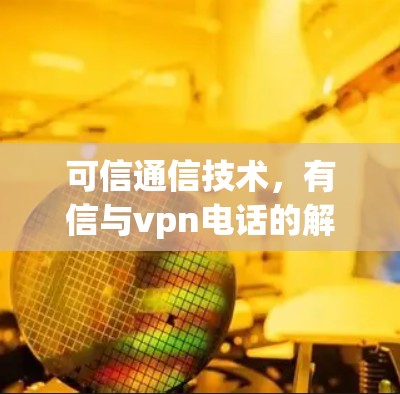 可信通信技术,有信与vpn电话的解读与未来展望 可信通信技术,有信与vpn电话的解读与未来展望
