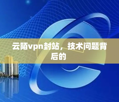 云陌vpn封站,技术问题背后的 云陌vpn封站,技术问题背后的