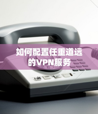 如何配置任重道远的VPN服务 如何配置任重道远的VPN服务