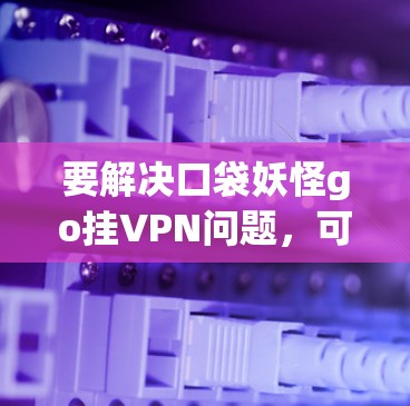 要解决口袋妖怪go挂VPN问题,可以按照以下步骤进行 要解决口袋妖怪go挂VPN问题,可以按照以下步骤进行